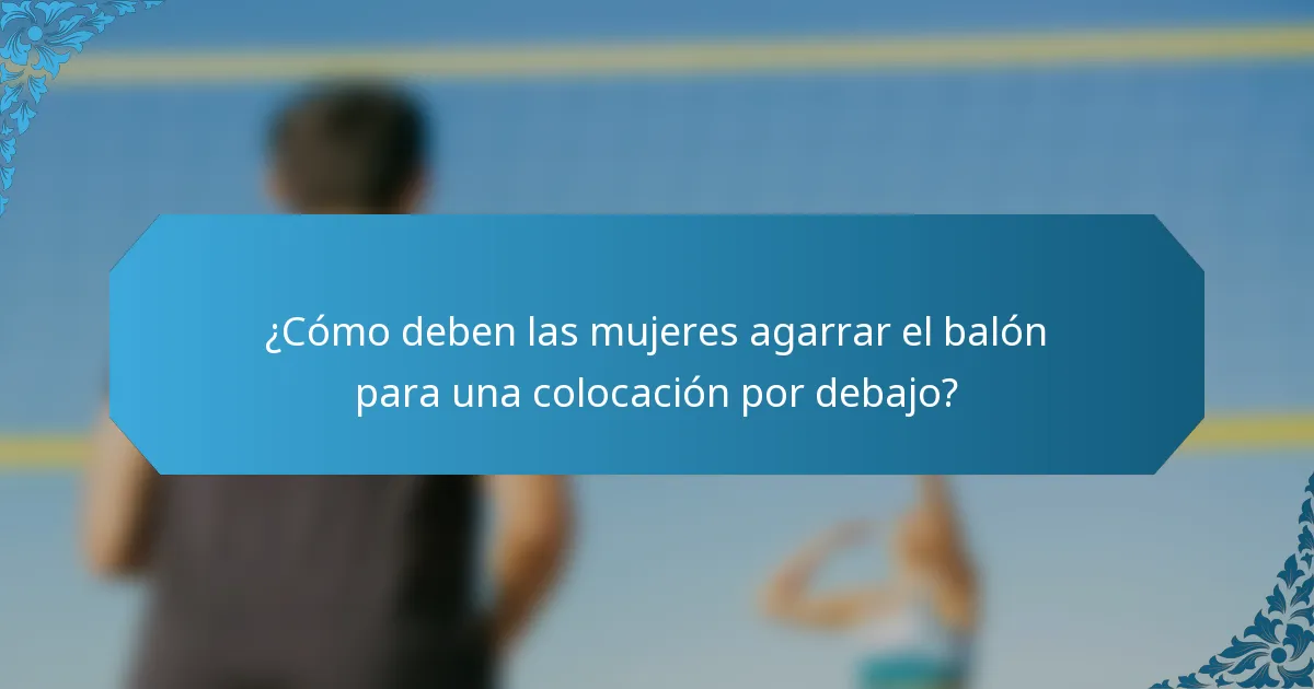 ¿Cómo deben las mujeres agarrar el balón para una colocación por debajo?
