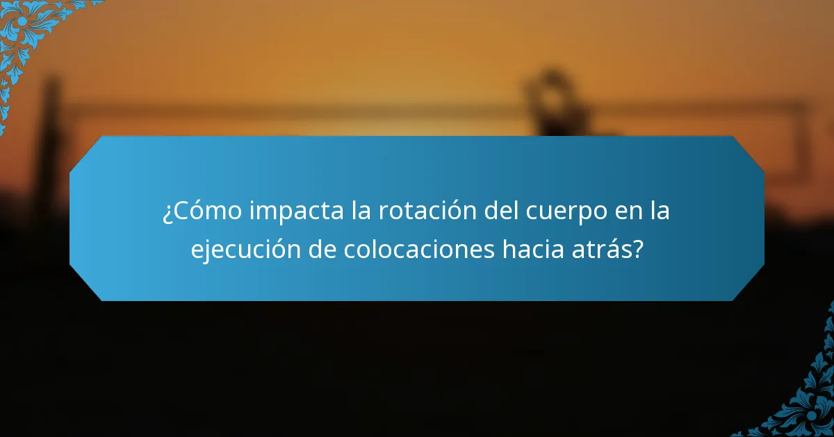¿Cómo impacta la rotación del cuerpo en la ejecución de colocaciones hacia atrás?
