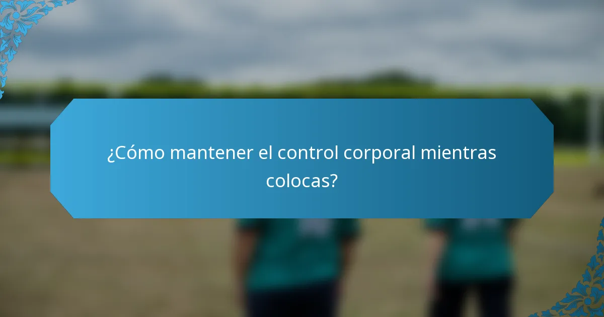 ¿Cómo mantener el control corporal mientras colocas?