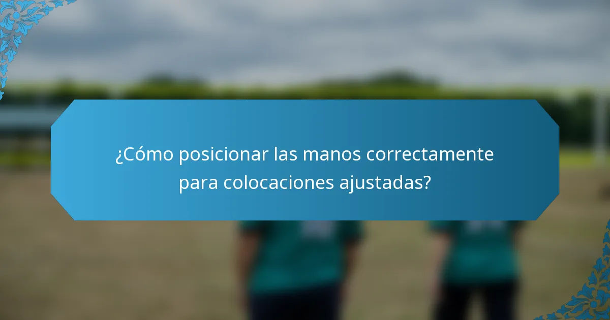 ¿Cómo posicionar las manos correctamente para colocaciones ajustadas?