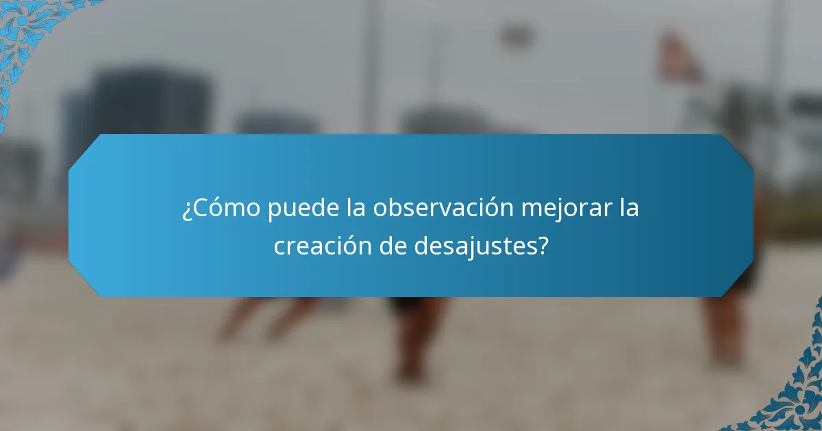 ¿Cómo puede la observación mejorar la creación de desajustes?