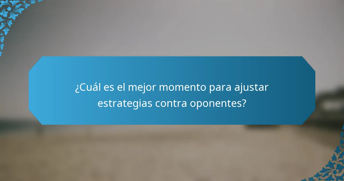 ¿Cuál es el mejor momento para ajustar estrategias contra oponentes?