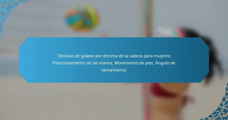 Técnicas de golpeo por encima de la cabeza para mujeres: Posicionamiento de las manos, Movimiento de pies, Ángulo de lanzamiento