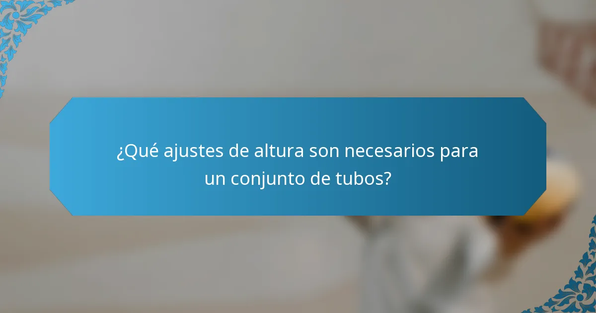 ¿Qué ajustes de altura son necesarios para un conjunto de tubos?