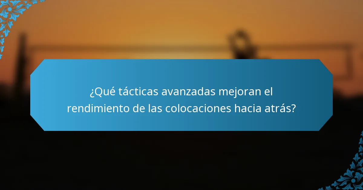 ¿Qué tácticas avanzadas mejoran el rendimiento de las colocaciones hacia atrás?